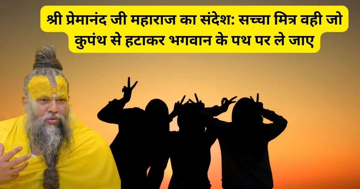 श्री प्रेमानंद जी महाराज का संदेश: सच्चा मित्र वही जो कुपंथ से हटाकर भगवान के पथ पर ले जाए